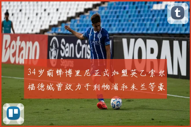 34岁前锋博里尼正式加盟英乙索尔福德城曾效力于利物浦和米兰等豪门