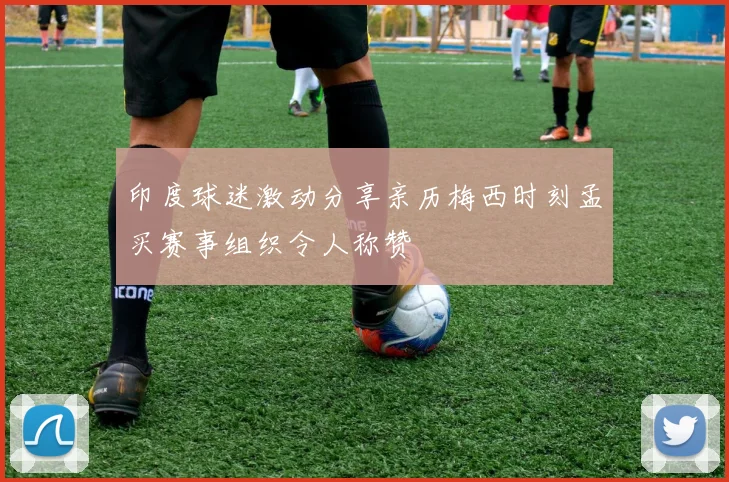 印度球迷激动分享亲历梅西时刻孟买赛事组织令人称赞