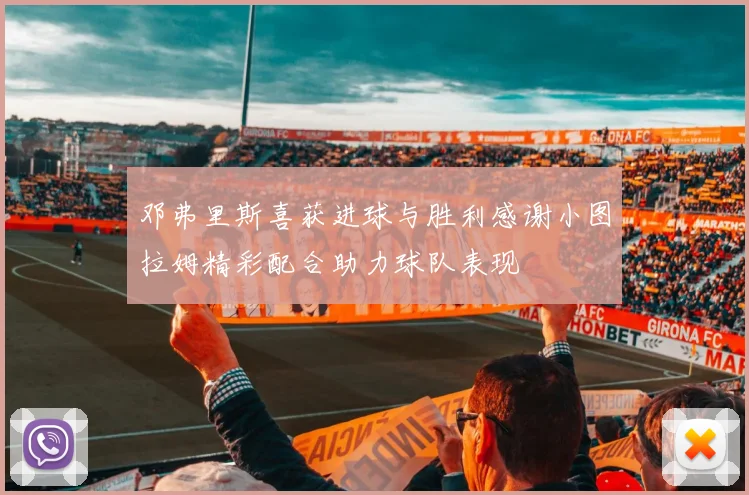 邓弗里斯喜获进球与胜利感谢小图拉姆精彩配合助力球队表现