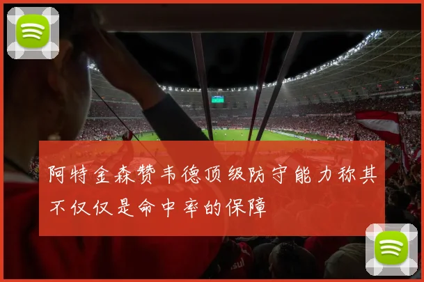 阿特金森赞韦德顶级防守能力称其不仅仅是命中率的保障