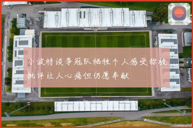 小波特谈争冠队牺牲个人感受称被批评让人心痛但仍愿奉献