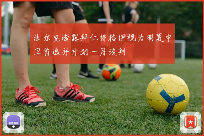法尔克透露拜仁将格伊视为明夏中卫首选并计划一月谈判